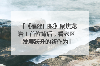 《福建日报》聚焦龙岩！首位背后，看老区发展跃升的新作为