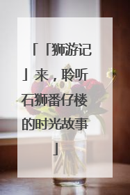 「狮游记」来，聆听石狮番仔楼的时光故事