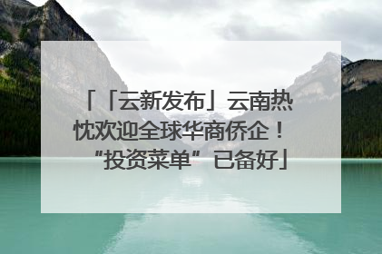 「云新发布」云南热忱欢迎全球华商侨企！“投资菜单”已备好