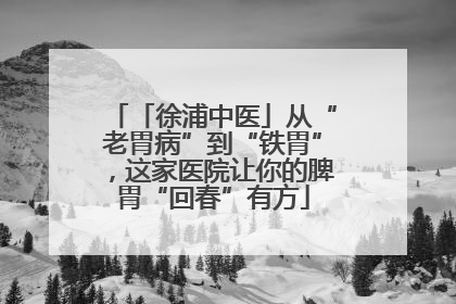 「徐浦中医」从“老胃病”到“铁胃”，这家医院让你的脾胃“回春”有方