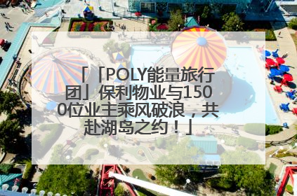 「POLY能量旅行团」保利物业与1500位业主乘风破浪，共赴湖岛之约！