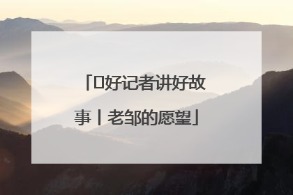  好记者讲好故事丨老邹的愿望