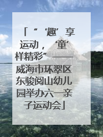 “‘趣’享运动，‘童’样精彩”——威海市环翠区东骏阅山幼儿园举办六一亲子运动会