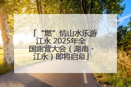 “燃”情山水乐游江永 2025年全国露营大会（湖南・江永）即将启幕