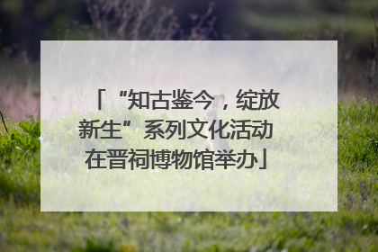 “知古鉴今，绽放新生”系列文化活动在晋祠博物馆举办