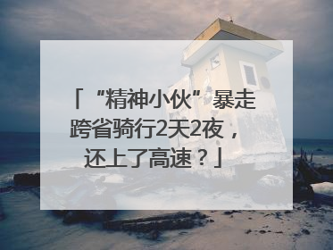 “精神小伙”暴走跨省骑行2天2夜，还上了高速？