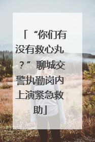 “你们有没有救心丸？”聊城交警执勤岗内上演紧急救助