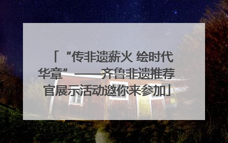 “传非遗薪火 绘时代华章”——齐鲁非遗推荐官展示活动邀你来参加