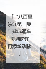 “八百里皖江第一隧”建成通车 芜湖跨江再添新动脉