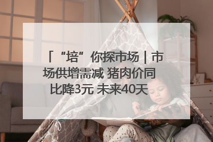 “培”你探市场｜市场供增需减 猪肉价同比降3元 未来40天便宜猪肉敞开吃