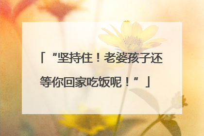 “坚持住！老婆孩子还等你回家吃饭呢！”