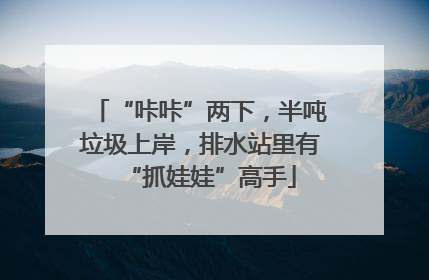 “咔咔”两下，半吨垃圾上岸，排水站里有“抓娃娃”高手