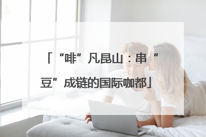 “啡”凡昆山：串“豆”成链的国际咖都