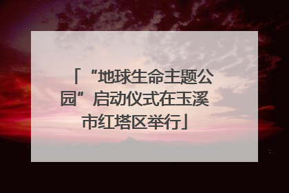 “地球生命主题公园”启动仪式在玉溪市红塔区举行
