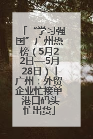 “学习强国”广州热榜（5月22日—5月28日）丨广州：外贸企业忙接单 港口码头忙出货