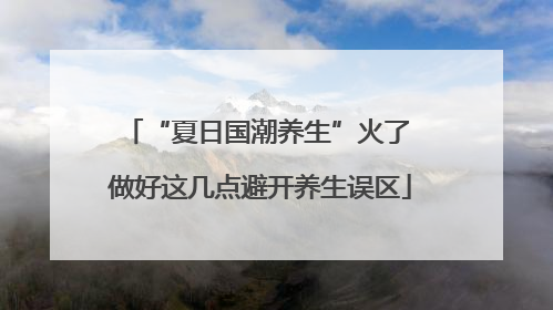 “夏日国潮养生”火了 做好这几点避开养生误区