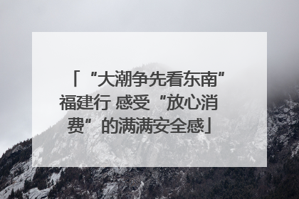 “大潮争先看东南”福建行 感受“放心消费”的满满安全感