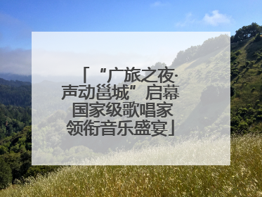 “广旅之夜·声动邕城”启幕 国家级歌唱家领衔音乐盛宴