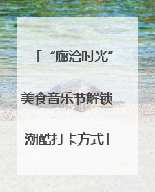 “廊洽时光”美食音乐节解锁潮酷打卡方式