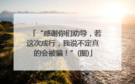 “感谢你们劝导，若这次成行，我说不定真的会被骗！”(图)