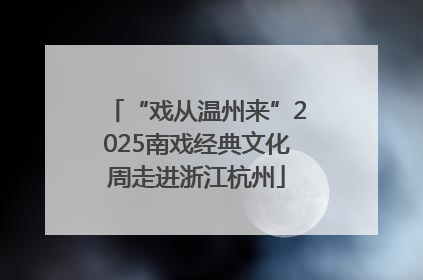 “戏从温州来”2025南戏经典文化周走进浙江杭州