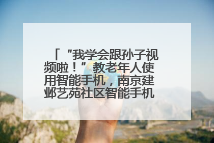 “我学会跟孙子视频啦！”教老年人使用智能手机，南京建邺艺苑社区智能手机课堂圆满落幕