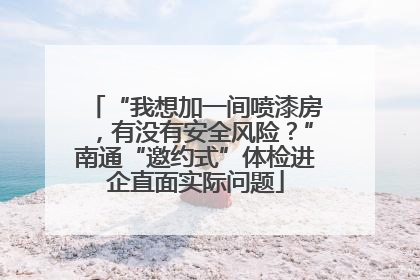 “我想加一间喷漆房，有没有安全风险？”南通“邀约式”体检进企直面实际问题