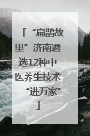 “扁鹊故里”济南遴选12种中医养生技术“进万家”
