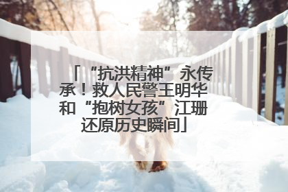 “抗洪精神”永传承！救人民警王明华和“抱树女孩”江珊还原历史瞬间