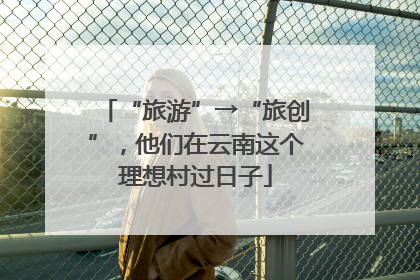 “旅游”→“旅创”，他们在云南这个理想村过日子