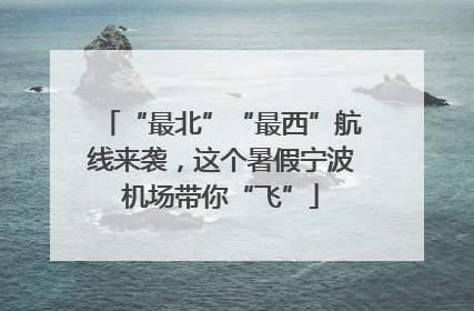 “最北”“最西”航线来袭，这个暑假宁波机场带你“飞”