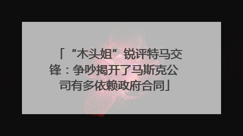 “木头姐”锐评特马交锋：争吵揭开了马斯克公司有多依赖政府合同