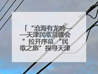 “沧海有龙吟——天津民歌赏读会”拉开序幕 “民歌之旅”探寻天津声音记忆