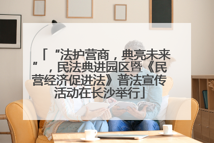 “法护营商，典亮未来”，民法典进园区暨《民营经济促进法》普法宣传活动在长沙举行