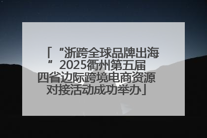 “浙跨全球品牌出海”2025衢州第五届四省边际跨境电商资源对接活动成功举办