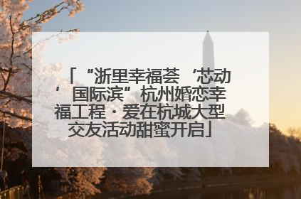 “浙里幸福荟‘芯动’国际滨”杭州婚恋幸福工程・爱在杭城大型交友活动甜蜜开启