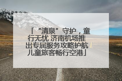 “清泉”守护，童行无忧 济南机场推出专属服务攻略护航儿童旅客畅行空港