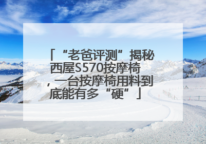 “老爸评测”揭秘西屋S570按摩椅，一台按摩椅用料到底能有多“硬”