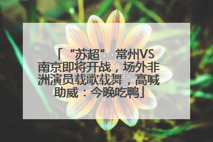 “苏超” 常州VS南京即将开战，场外非洲演员载歌载舞，高喊助威：今晚吃鸭