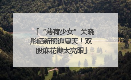 “薄荷少女”关晓彤晒新照迎夏天！双股麻花辫太亮眼