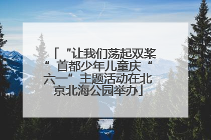 “让我们荡起双桨”首都少年儿童庆“六一”主题活动在北京北海公园举办