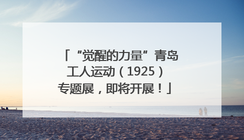 “觉醒的力量”青岛工人运动（1925）专题展，即将开展！