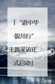 “道中华·银川行”主题采访正式启动