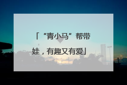 “青小马”帮带娃，有趣又有爱