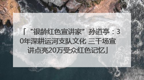 “银龄红色宣讲家”孙道亭：30年深耕运河支队文化 三千场宣讲点亮20万受众红色记忆