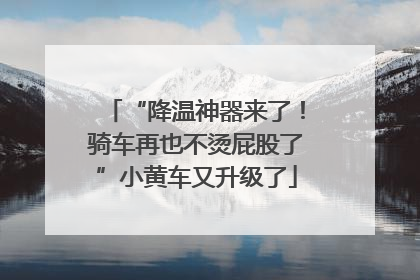 “降温神器来了！骑车再也不烫屁股了”小黄车又升级了