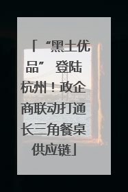 “黑土优品” 登陆杭州！政企商联动打通长三角餐桌供应链