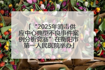“2025年消毒供应中心典型不良事件案例分析竞赛”在衡阳市第一人民医院举办