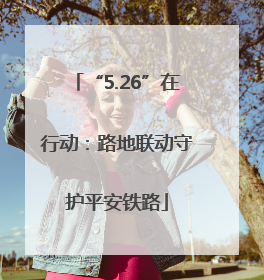 “5.26”在行动：路地联动守护平安铁路