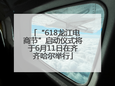 “618龙江电商节”启动仪式将于6月11日在齐齐哈尔举行